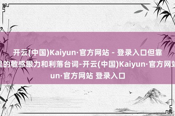 开云(中国)Kaiyun·官方网站 - 登录入口但靠着几场戏里的敏感眼力和利落台词-开云(中国)Kaiyun·官方网站 登录入口