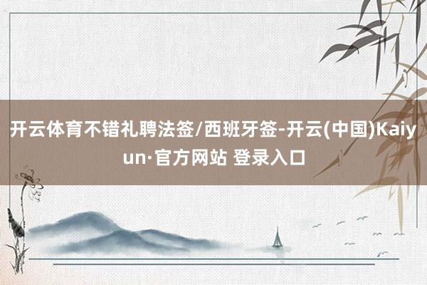 开云体育不错礼聘法签/西班牙签-开云(中国)Kaiyun·官方网站 登录入口