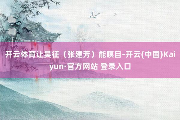开云体育让吴征（张建芳）能瞑目-开云(中国)Kaiyun·官方网站 登录入口