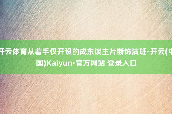 开云体育从着手仅开设的成东谈主片断饰演班-开云(中国)Kaiyun·官方网站 登录入口