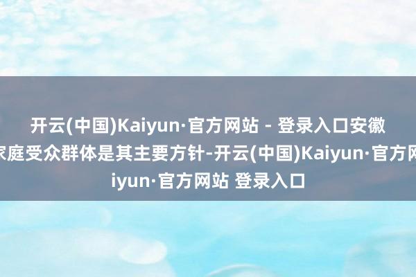 开云(中国)Kaiyun·官方网站 - 登录入口安徽卫视远大的家庭受众群体是其主要方针-开云(中国)Kaiyun·官方网站 登录入口