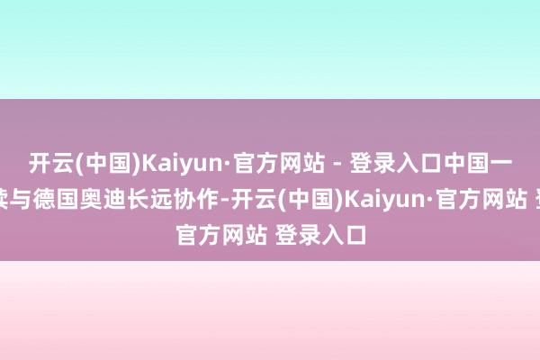 开云(中国)Kaiyun·官方网站 - 登录入口中国一汽将陆续与德国奥迪长远协作-开云(中国)Kaiyun·官方网站 登录入口