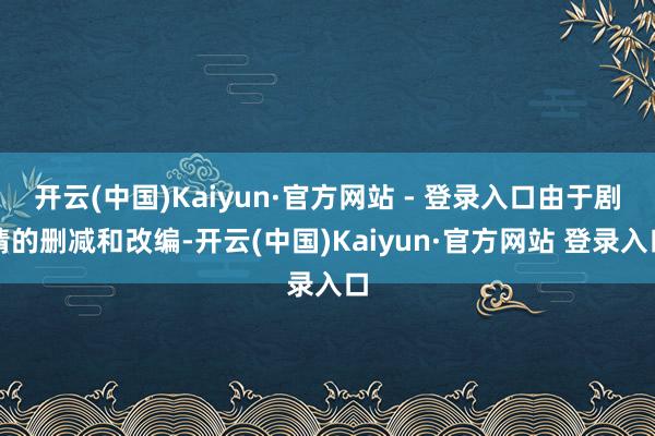 开云(中国)Kaiyun·官方网站 - 登录入口由于剧情的删减和改编-开云(中国)Kaiyun·官方网站 登录入口