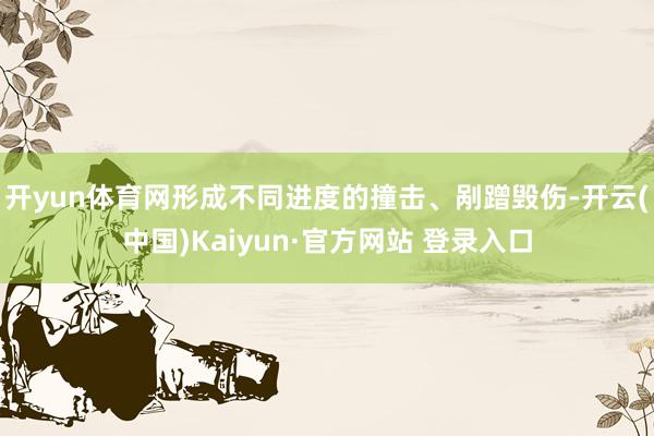 开yun体育网形成不同进度的撞击、剐蹭毁伤-开云(中国)Kaiyun·官方网站 登录入口