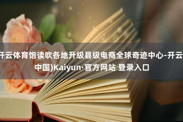 开云体育饱读吹各地升级县级电商全球奇迹中心-开云(中国)Kaiyun·官方网站 登录入口