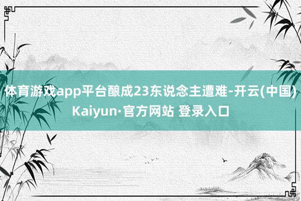 体育游戏app平台酿成23东说念主遭难-开云(中国)Kaiyun·官方网站 登录入口