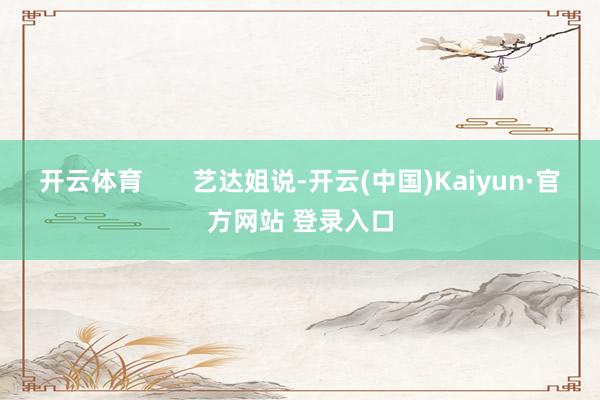 开云体育       艺达姐说-开云(中国)Kaiyun·官方网站 登录入口