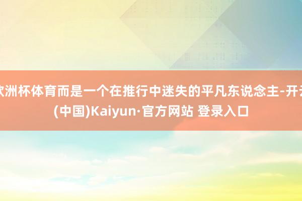 欧洲杯体育而是一个在推行中迷失的平凡东说念主-开云(中国)Kaiyun·官方网站 登录入口