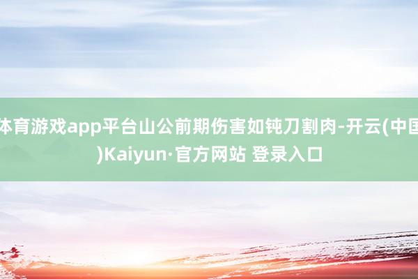 体育游戏app平台山公前期伤害如钝刀割肉-开云(中国)Kaiyun·官方网站 登录入口
