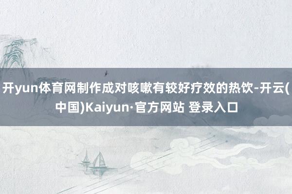 开yun体育网制作成对咳嗽有较好疗效的热饮-开云(中国)Kaiyun·官方网站 登录入口