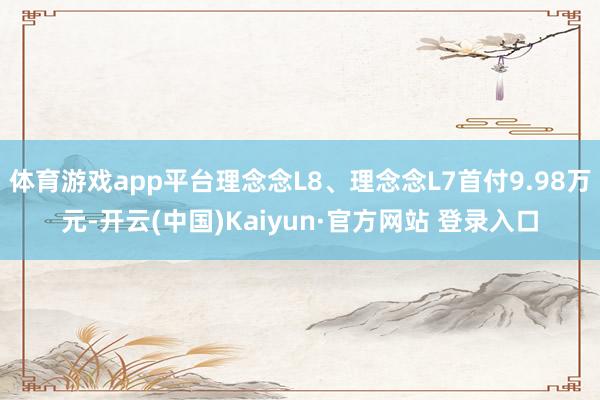 体育游戏app平台理念念L8、理念念L7首付9.98万元-开云(中国)Kaiyun·官方网站 登录入口