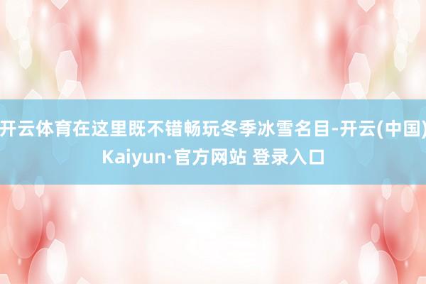开云体育在这里既不错畅玩冬季冰雪名目-开云(中国)Kaiyun·官方网站 登录入口