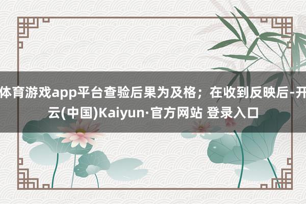 体育游戏app平台查验后果为及格；在收到反映后-开云(中国)Kaiyun·官方网站 登录入口