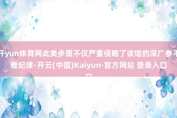 开yun体育网此类步履不仅严重侵略了该馆的深广参不雅纪律-开云(中国)Kaiyun·官方网站 登录入口