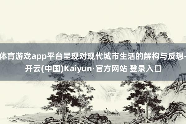 体育游戏app平台呈现对现代城市生活的解构与反想-开云(中国)Kaiyun·官方网站 登录入口
