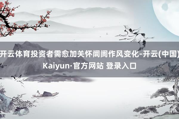 开云体育投资者需愈加关怀阛阓作风变化-开云(中国)Kaiyun·官方网站 登录入口