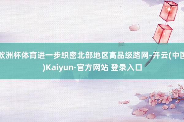 欧洲杯体育进一步织密北部地区高品级路网-开云(中国)Kaiyun·官方网站 登录入口