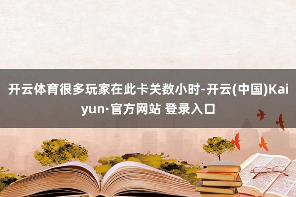 开云体育很多玩家在此卡关数小时-开云(中国)Kaiyun·官方网站 登录入口