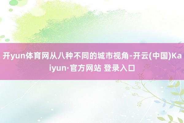 开yun体育网从八种不同的城市视角-开云(中国)Kaiyun·官方网站 登录入口