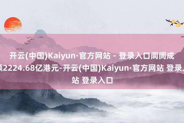 开云(中国)Kaiyun·官方网站 - 登录入口　　阛阓成交额2224.68亿港元-开云(中国)Kaiyun·官方网站 登录入口