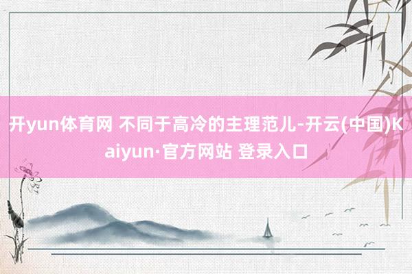 开yun体育网 不同于高冷的主理范儿-开云(中国)Kaiyun·官方网站 登录入口