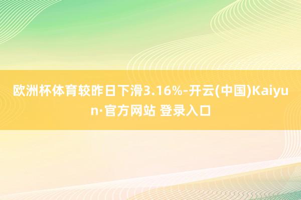 欧洲杯体育较昨日下滑3.16%-开云(中国)Kaiyun·官方网站 登录入口