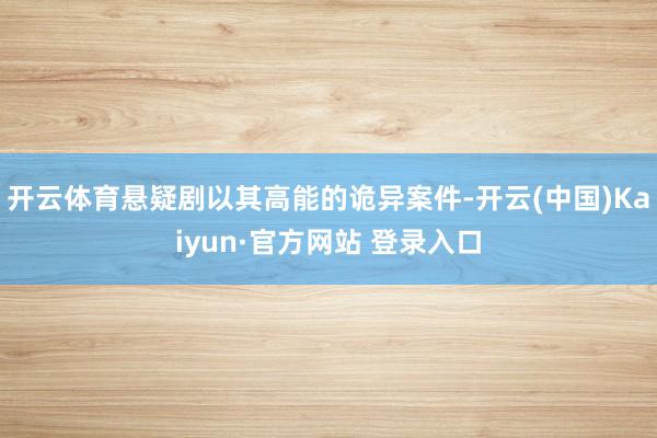 开云体育悬疑剧以其高能的诡异案件-开云(中国)Kaiyun·官方网站 登录入口