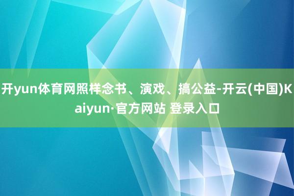 开yun体育网照样念书、演戏、搞公益-开云(中国)Kaiyun·官方网站 登录入口