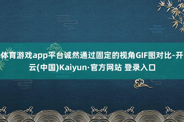 体育游戏app平台诚然通过固定的视角GIF图对比-开云(中国)Kaiyun·官方网站 登录入口
