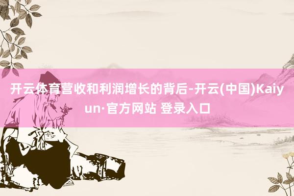 开云体育营收和利润增长的背后-开云(中国)Kaiyun·官方网站 登录入口