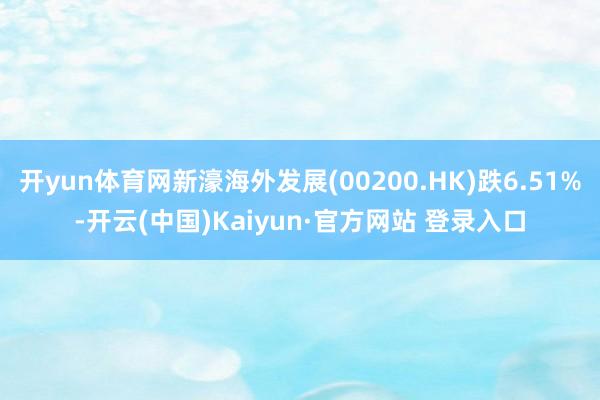 开yun体育网新濠海外发展(00200.HK)跌6.51%-开云(中国)Kaiyun·官方网站 登录入口