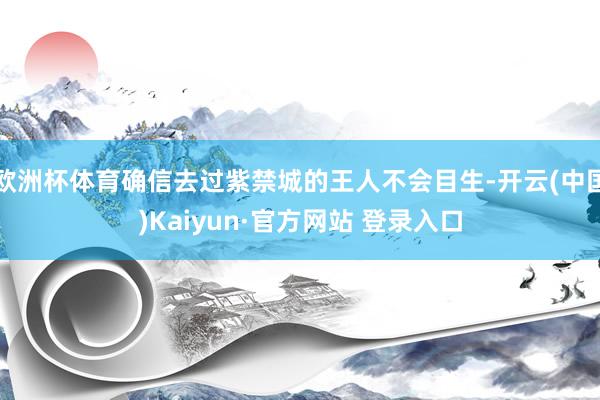 欧洲杯体育确信去过紫禁城的王人不会目生-开云(中国)Kaiyun·官方网站 登录入口
