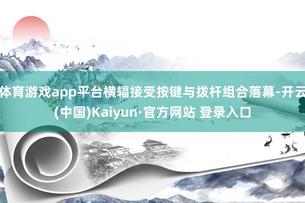 体育游戏app平台横辐接受按键与拨杆组合落幕-开云(中国)Kaiyun·官方网站 登录入口
