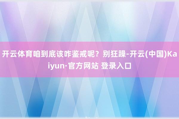 开云体育咱到底该咋鉴戒呢？别狂躁-开云(中国)Kaiyun·官方网站 登录入口