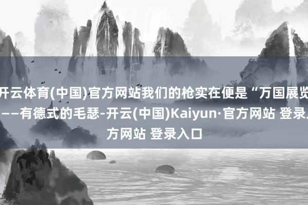 开云体育(中国)官方网站我们的枪实在便是“万国展览会”——有德式的毛瑟-开云(中国)Kaiyun·官方网站 登录入口