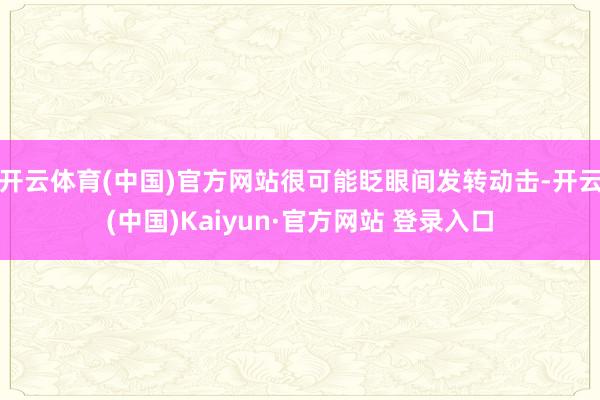 开云体育(中国)官方网站很可能眨眼间发转动击-开云(中国)Kaiyun·官方网站 登录入口
