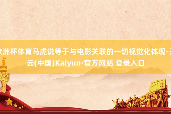 欧洲杯体育马虎说等于与电影关联的一切视觉化体现-开云(中国)Kaiyun·官方网站 登录入口