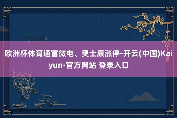 欧洲杯体育通富微电、奥士康涨停-开云(中国)Kaiyun·官方网站 登录入口