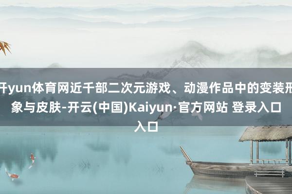 开yun体育网近千部二次元游戏、动漫作品中的变装形象与皮肤-开云(中国)Kaiyun·官方网站 登录入口