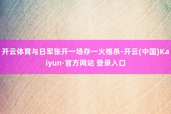 开云体育与日军张开一场存一火格杀-开云(中国)Kaiyun·官方网站 登录入口
