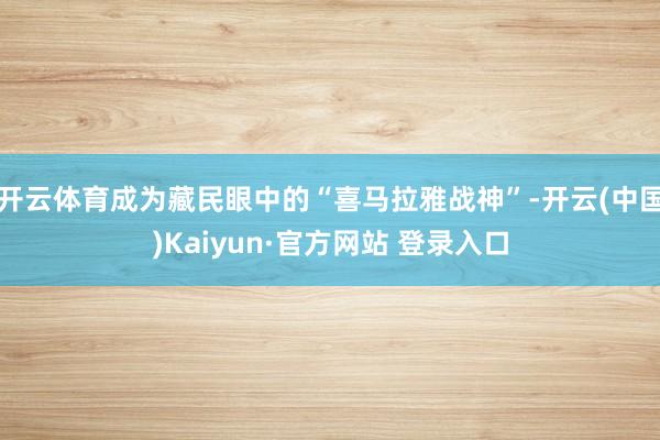 开云体育成为藏民眼中的“喜马拉雅战神”-开云(中国)Kaiyun·官方网站 登录入口