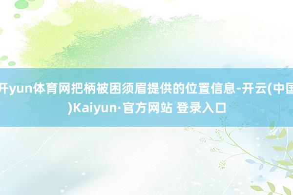 开yun体育网把柄被困须眉提供的位置信息-开云(中国)Kaiyun·官方网站 登录入口