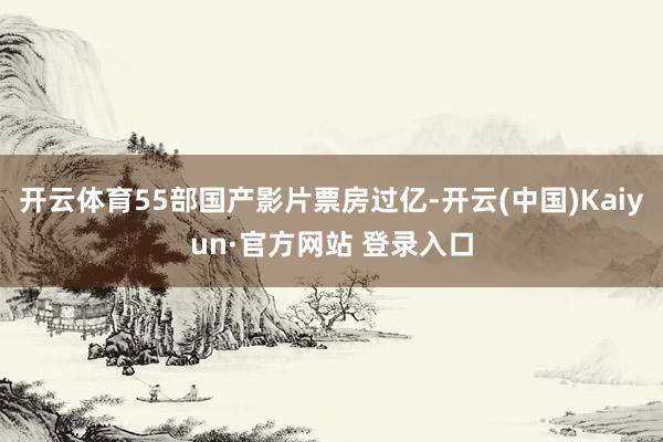 开云体育55部国产影片票房过亿-开云(中国)Kaiyun·官方网站 登录入口