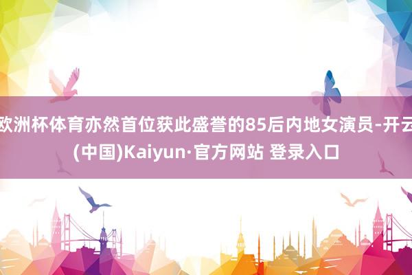 欧洲杯体育亦然首位获此盛誉的85后内地女演员-开云(中国)Kaiyun·官方网站 登录入口