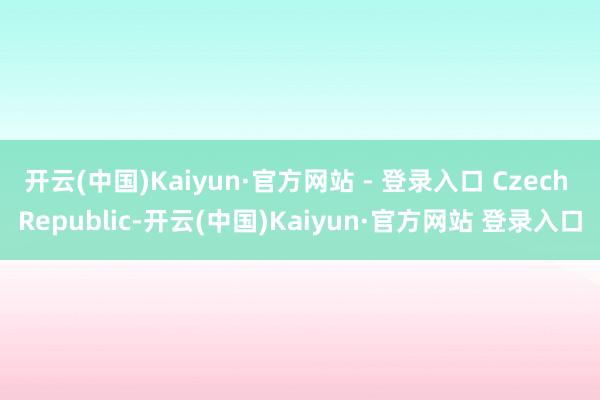 开云(中国)Kaiyun·官方网站 - 登录入口 Czech Republic-开云(中国)Kaiyun·官方网站 登录入口