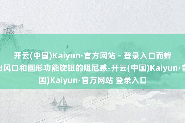 开云(中国)Kaiyun·官方网站 - 登录入口而蜂窝状饰板的空调出风口和圆形功能旋钮的阻尼感-开云(中国)Kaiyun·官方网站 登录入口