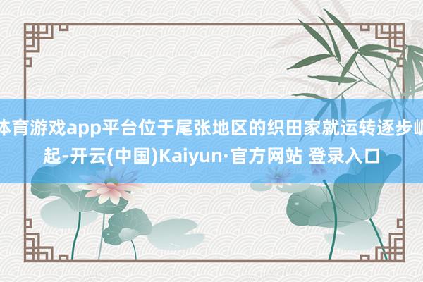 体育游戏app平台位于尾张地区的织田家就运转逐步崛起-开云(中国)Kaiyun·官方网站 登录入口