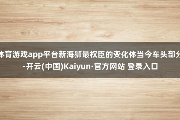 体育游戏app平台新海狮最权臣的变化体当今车头部分-开云(中国)Kaiyun·官方网站 登录入口