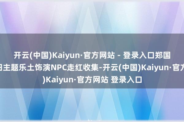 开云(中国)Kaiyun·官方网站 - 登录入口郑国霖等明星在多田主题乐土饰演NPC走红收集-开云(中国)Kaiyun·官方网站 登录入口