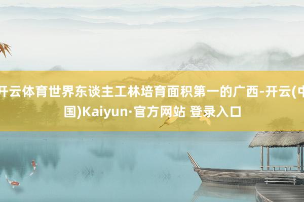 开云体育世界东谈主工林培育面积第一的广西-开云(中国)Kaiyun·官方网站 登录入口